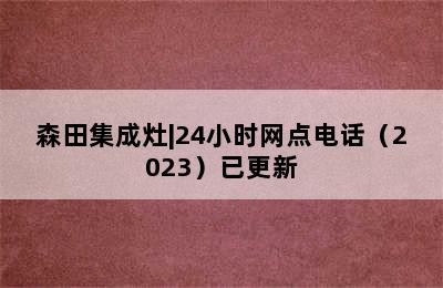 森田集成灶|24小时网点电话（2023）已更新